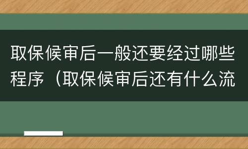 取保候审后一般还要经过哪些程序（取保候审后还有什么流程）