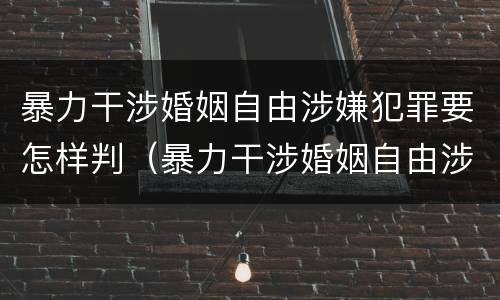 暴力干涉婚姻自由涉嫌犯罪要怎样判（暴力干涉婚姻自由涉嫌犯罪要怎样判断）
