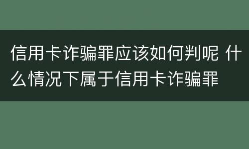 信用卡诈骗罪应该如何判呢 什么情况下属于信用卡诈骗罪