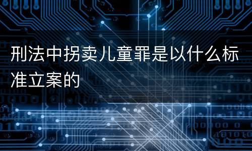刑法中拐卖儿童罪是以什么标准立案的