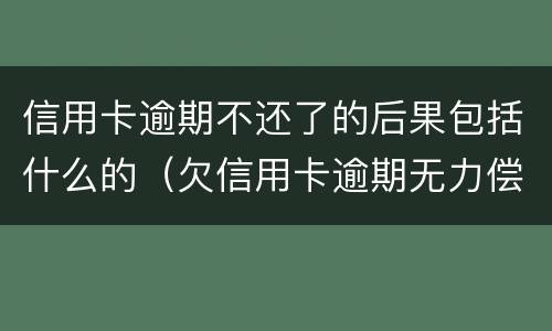 信用卡逾期不还了的后果包括什么的（欠信用卡逾期无力偿还该怎么办）