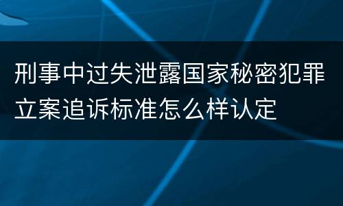 刑事中过失泄露国家秘密犯罪立案追诉标准怎么样认定