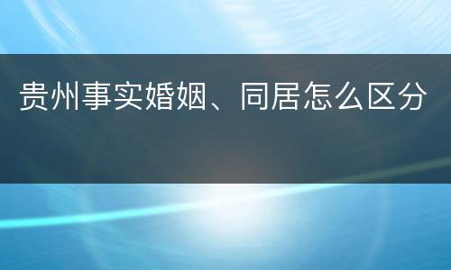 贵州事实婚姻、同居怎么区分