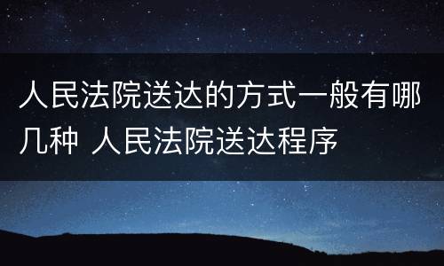 人民法院送达的方式一般有哪几种 人民法院送达程序