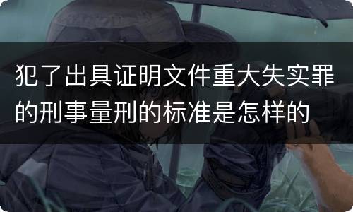 犯了出具证明文件重大失实罪的刑事量刑的标准是怎样的