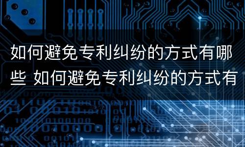 如何避免专利纠纷的方式有哪些 如何避免专利纠纷的方式有哪些呢