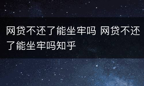 网贷不还了能坐牢吗 网贷不还了能坐牢吗知乎