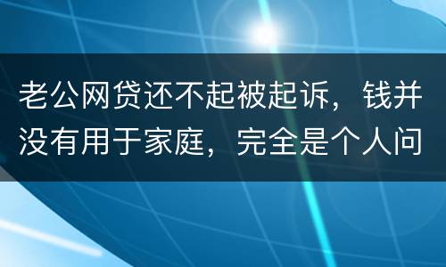 老公网贷还不起被起诉，钱并没有用于家庭，完全是个人问题，老公坐牢后网贷要老婆还吗