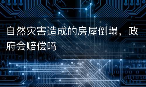 自然灾害造成的房屋倒塌，政府会赔偿吗