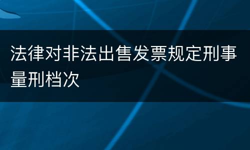 法律对非法出售发票规定刑事量刑档次