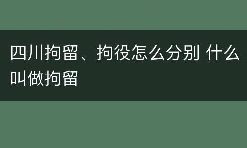 四川拘留、拘役怎么分别 什么叫做拘留