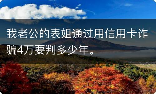 我老公的表姐通过用信用卡诈骗4万要判多少年。