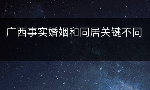 广西事实婚姻和同居关键不同