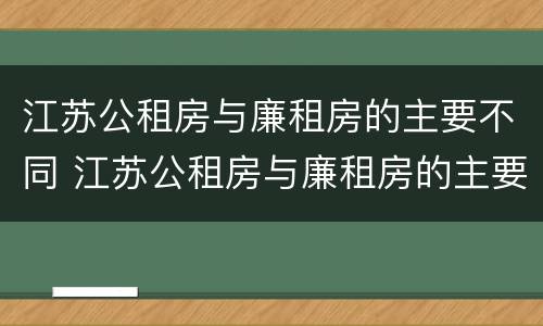 江苏公租房与廉租房的主要不同 江苏公租房与廉租房的主要不同在哪里