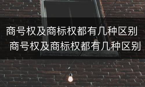 商号权及商标权都有几种区别 商号权及商标权都有几种区别