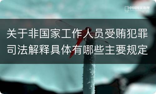 关于非国家工作人员受贿犯罪司法解释具体有哪些主要规定