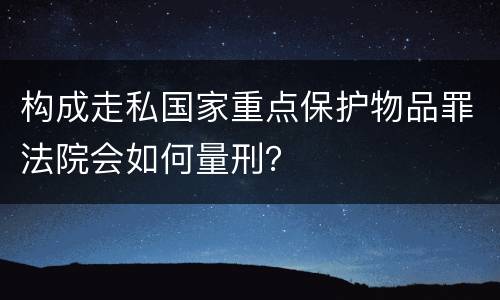 构成走私国家重点保护物品罪法院会如何量刑？