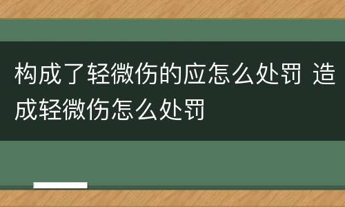 构成了轻微伤的应怎么处罚 造成轻微伤怎么处罚