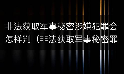 非法获取军事秘密涉嫌犯罪会怎样判（非法获取军事秘密罪司法解释）