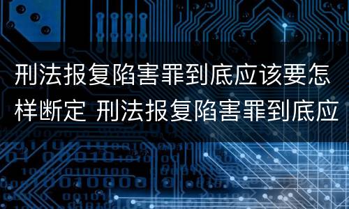 刑法报复陷害罪到底应该要怎样断定 刑法报复陷害罪到底应该要怎样断定呢