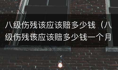 八级伤残该应该赔多少钱（八级伤残该应该赔多少钱一个月）
