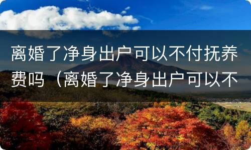 离婚了净身出户可以不付抚养费吗（离婚了净身出户可以不付抚养费吗女方）