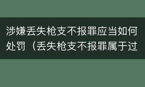 涉嫌丢失枪支不报罪应当如何处罚（丢失枪支不报罪属于过失犯罪吗）