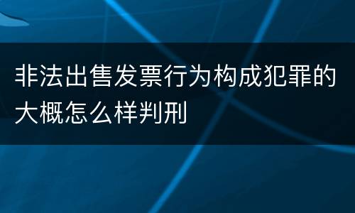 非法出售发票行为构成犯罪的大概怎么样判刑