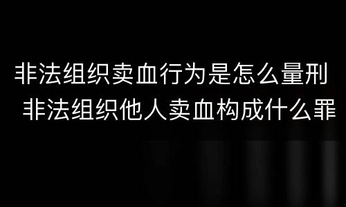非法组织卖血行为是怎么量刑 非法组织他人卖血构成什么罪