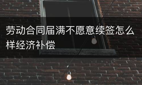 劳动合同届满不愿意续签怎么样经济补偿