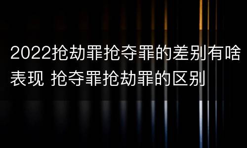 2022抢劫罪抢夺罪的差别有啥表现 抢夺罪抢劫罪的区别