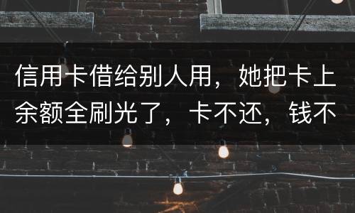 信用卡借给别人用，她把卡上余额全刷光了，卡不还，钱不还，怎么办