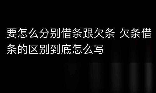 要怎么分别借条跟欠条 欠条借条的区别到底怎么写