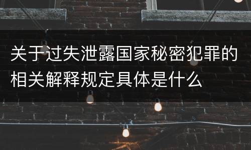 关于过失泄露国家秘密犯罪的相关解释规定具体是什么