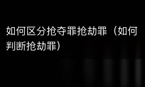 如何区分抢夺罪抢劫罪（如何判断抢劫罪）