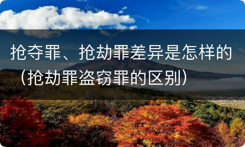 抢夺罪、抢劫罪差异是怎样的（抢劫罪盗窃罪的区别）