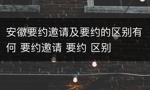 安徽要约邀请及要约的区别有何 要约邀请 要约 区别