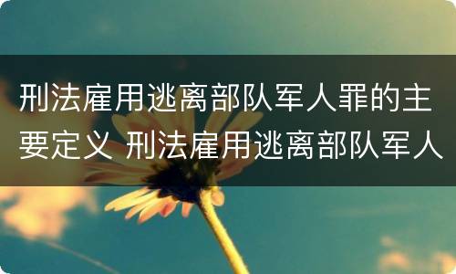 刑法雇用逃离部队军人罪的主要定义 刑法雇用逃离部队军人罪的主要定义是什么