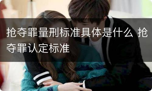 抢夺罪量刑标准具体是什么 抢夺罪认定标准