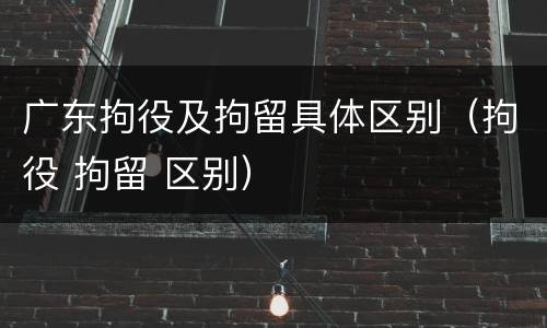 广东拘役及拘留具体区别（拘役 拘留 区别）