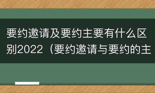 要约邀请及要约主要有什么区别2022（要约邀请与要约的主要区别）