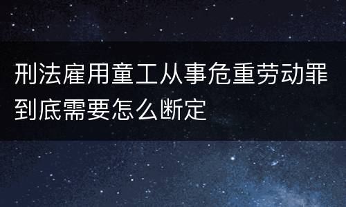 刑法雇用童工从事危重劳动罪到底需要怎么断定