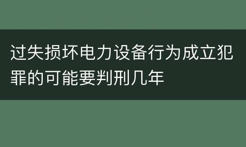 过失损坏电力设备行为成立犯罪的可能要判刑几年