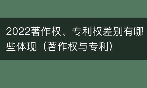 2022著作权、专利权差别有哪些体现（著作权与专利）