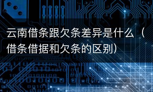 云南借条跟欠条差异是什么（借条借据和欠条的区别）