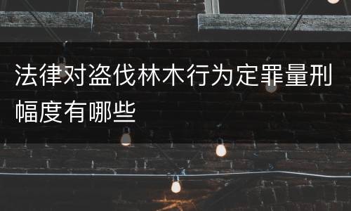法律对盗伐林木行为定罪量刑幅度有哪些