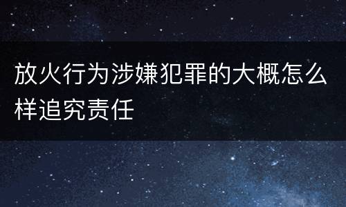 放火行为涉嫌犯罪的大概怎么样追究责任