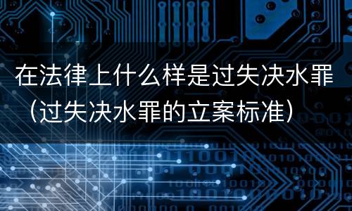 在法律上什么样是过失决水罪（过失决水罪的立案标准）