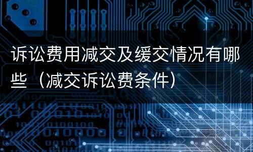 诉讼费用减交及缓交情况有哪些（减交诉讼费条件）