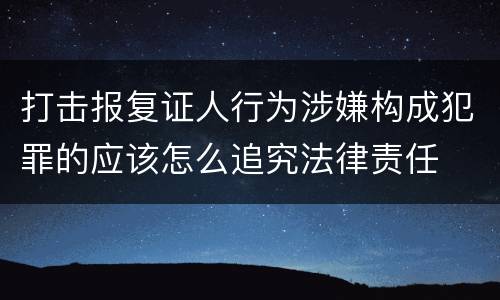 打击报复证人行为涉嫌构成犯罪的应该怎么追究法律责任